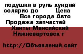 подушка в руль хундай солярис до 2015 › Цена ­ 4 000 - Все города Авто » Продажа запчастей   . Ханты-Мансийский,Нижневартовск г.